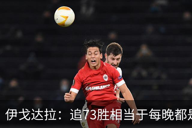 伊戈达拉：追73胜相当于每晚都是季后赛 当时就觉得这会反噬我们