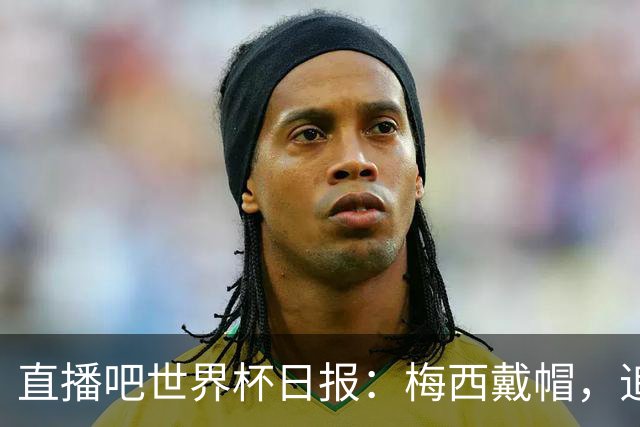 直播吧世界杯日报：梅西戴帽，追平克洛泽16球纪录！哈姆双响赢球