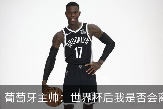 葡萄牙主帅：世界杯后我是否会离任？现在重要的是专注于世界杯