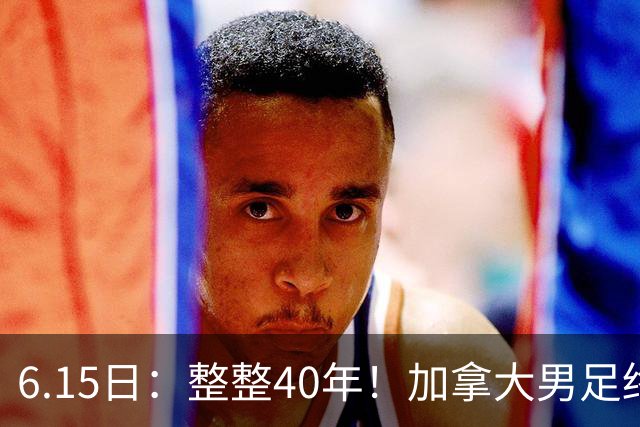 6.15日：整整40年！加拿大男足终于在世界杯上拿到分了，一场1-1，终结6连败！